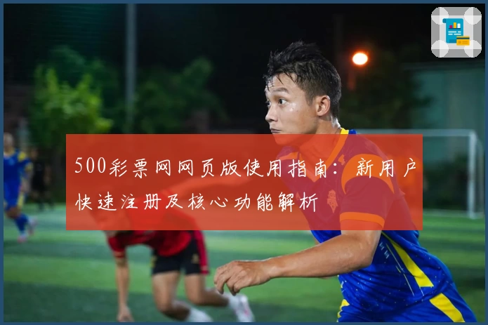 500彩票网网页版使用指南：新用户快速注册及核心功能解析