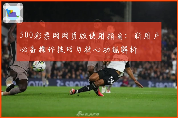 500彩票网网页版使用指南：新用户必备操作技巧与核心功能解析