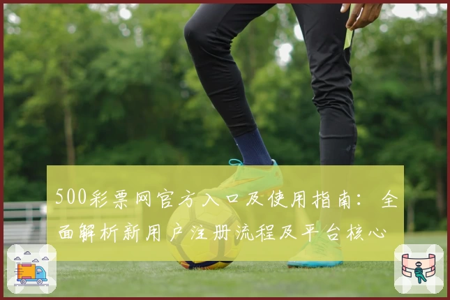 500彩票网官方入口及使用指南：全面解析新用户注册流程及平台核心功能