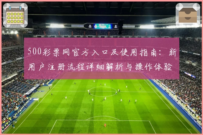 500彩票网官方入口及使用指南：新用户注册流程详细解析与操作体验分享