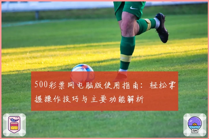 500彩票网电脑版使用指南:轻松掌握操作技巧与主要功能解析