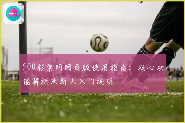 500彩票网网页版使用指南：核心功能解析及新人入门说明