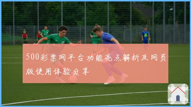 500彩票网平台功能亮点解析及网页版使用体验分享