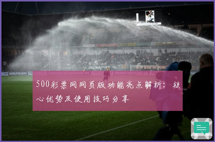 500彩票网网页版功能亮点解析：核心优势及使用技巧分享
