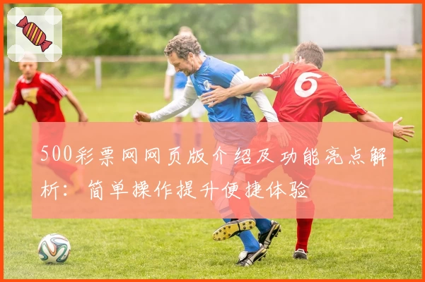 500彩票网网页版介绍及功能亮点解析：简单操作提升便捷体验