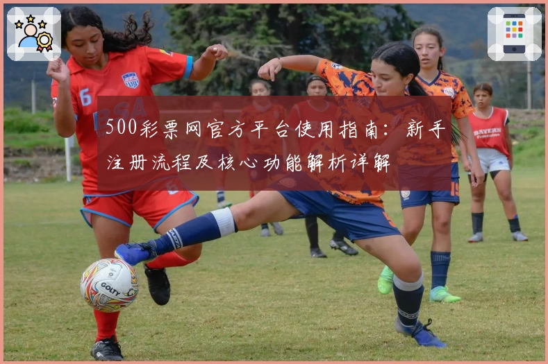 500彩票网官方平台使用指南：新手注册流程及核心功能解析详解