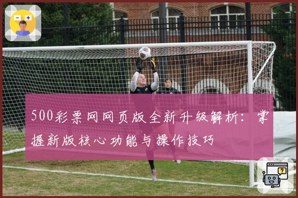 500彩票网网页版全新升级解析：掌握新版核心功能与操作技巧