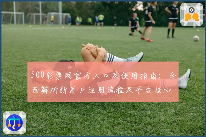 500彩票网官方入口及使用指南：全面解析新用户注册流程及平台核心功能