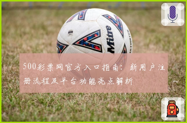 500彩票网官方入口指南：新用户注册流程及平台功能亮点解析
