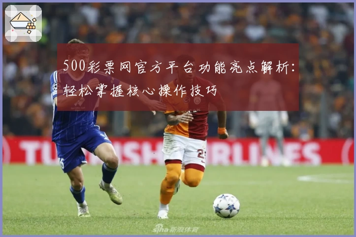500彩票网官方平台功能亮点解析:轻松掌握核心操作技巧