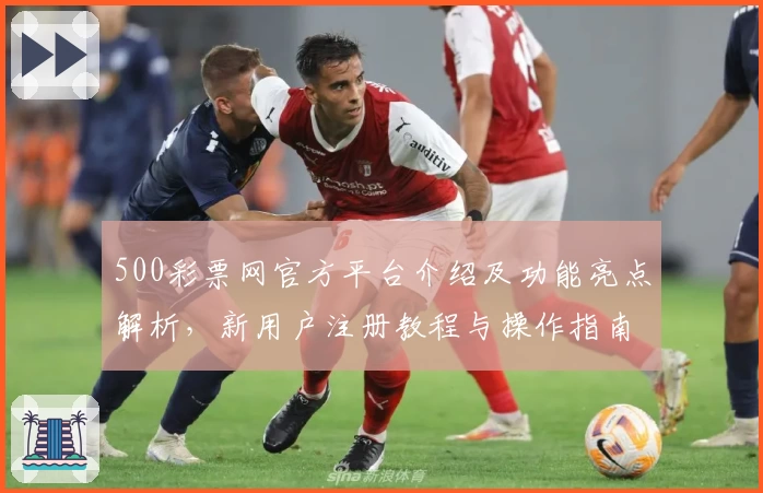 500彩票网官方平台介绍及功能亮点解析，新用户注册教程与操作指南汇总