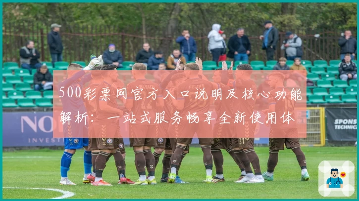 500彩票网官方入口说明及核心功能解析：一站式服务畅享全新使用体验