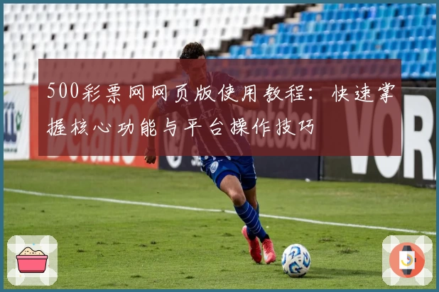 500彩票网网页版使用教程：快速掌握核心功能与平台操作技巧