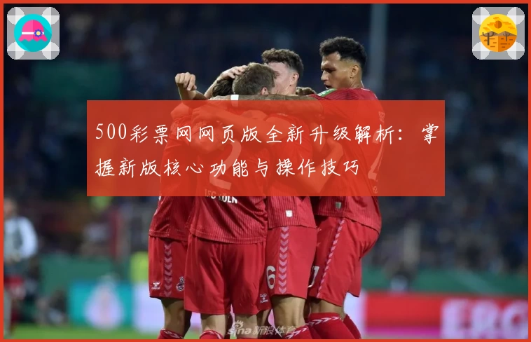500彩票网网页版全新升级解析:掌握新版核心功能与操作技巧