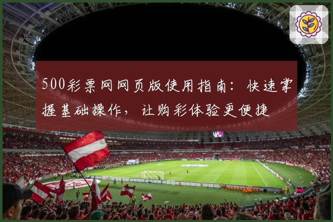 500彩票网网页版使用指南：快速掌握基础操作，让购彩体验更便捷
