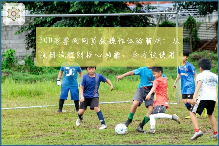 500彩票网网页版操作体验解析：从注册流程到核心功能，全方位使用指南汇总