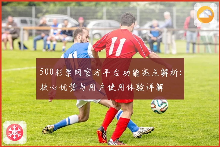500彩票网官方平台功能亮点解析：核心优势与用户使用体验详解
