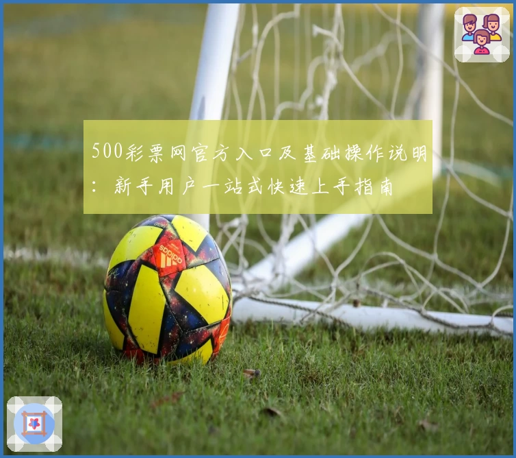 500彩票网官方入口及基础操作说明：新手用户一站式快速上手指南