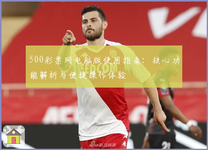 500彩票网电脑版使用指南：核心功能解析与便捷操作体验