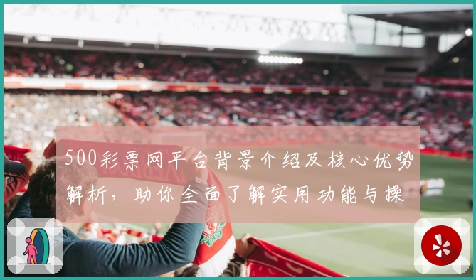 500彩票网平台背景介绍及核心优势解析，助你全面了解实用功能与操作技巧