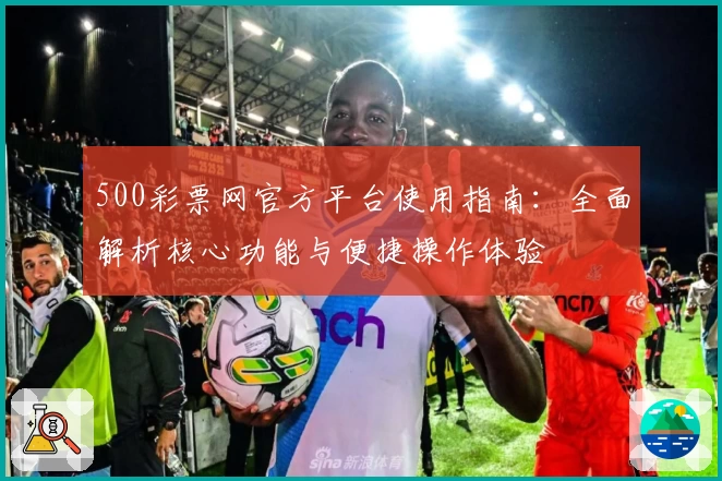500彩票网官方平台使用指南：全面解析核心功能与便捷操作体验