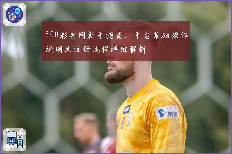 500彩票网新手指南：平台基础操作说明及注册流程详细解析