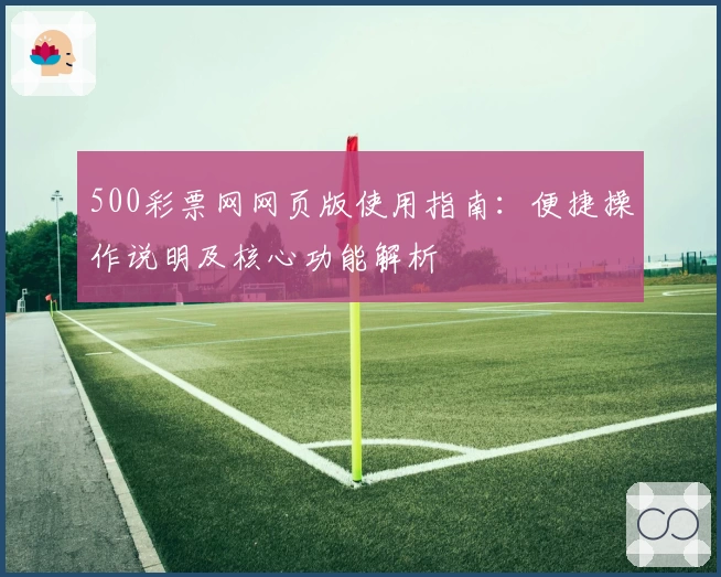 500彩票网网页版使用指南：便捷操作说明及核心功能解析
