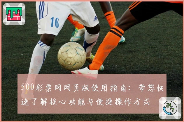 500彩票网网页版使用指南：带您快速了解核心功能与便捷操作方式