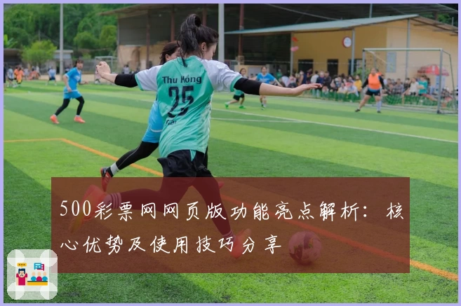 500彩票网网页版功能亮点解析：核心优势及使用技巧分享