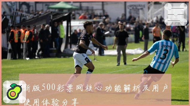 新版500彩票网核心功能解析及用户使用体验分享