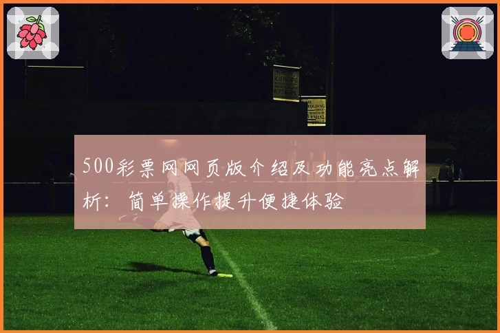 500彩票网网页版介绍及功能亮点解析：简单操作提升便捷体验
