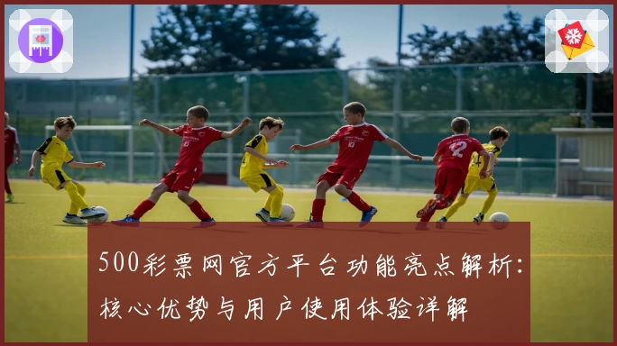500彩票网官方平台功能亮点解析：核心优势与用户使用体验详解