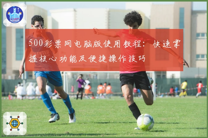 500彩票网电脑版使用教程：快速掌握核心功能及便捷操作技巧