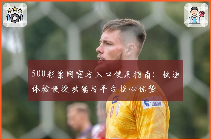 500彩票网官方入口使用指南：快速体验便捷功能与平台核心优势
