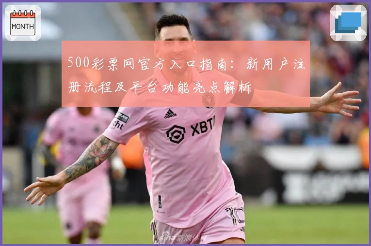 500彩票网官方入口指南:新用户注册流程及平台功能亮点解析