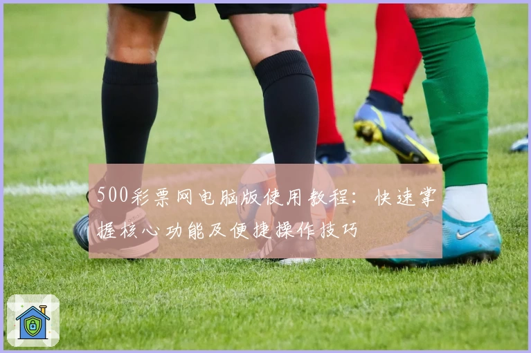 500彩票网电脑版使用教程：快速掌握核心功能及便捷操作技巧