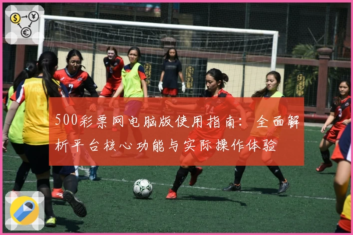 500彩票网电脑版使用指南：全面解析平台核心功能与实际操作体验