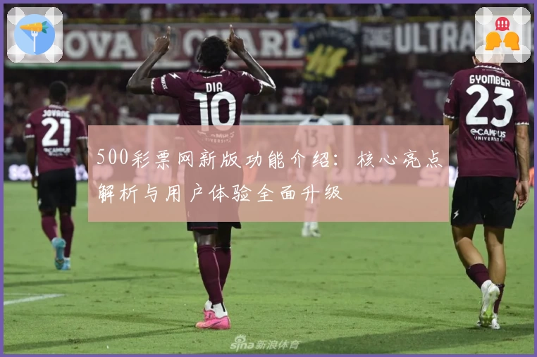 500彩票网新版功能介绍：核心亮点解析与用户体验全面升级