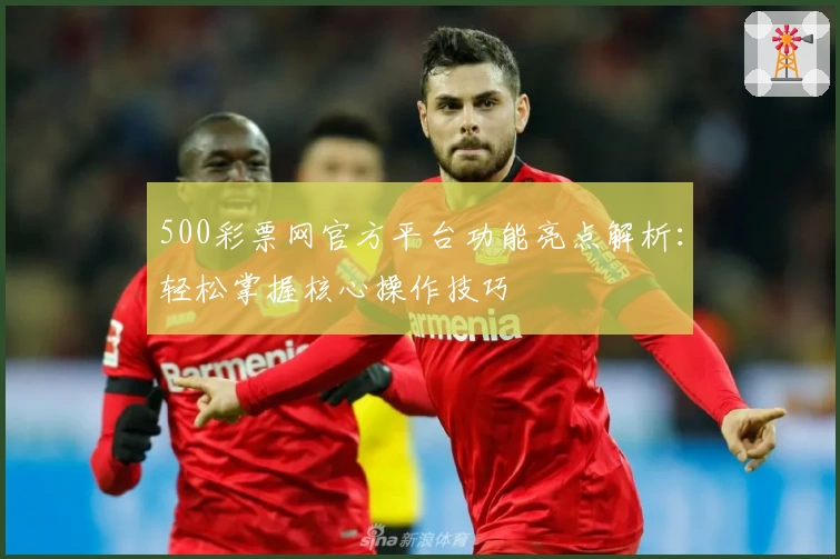 500彩票网官方平台功能亮点解析：轻松掌握核心操作技巧